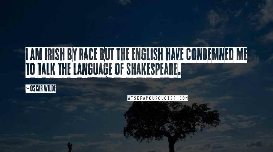 Oscar Wilde Quotes: I am Irish by race but the English have condemned me to talk the language of Shakespeare.