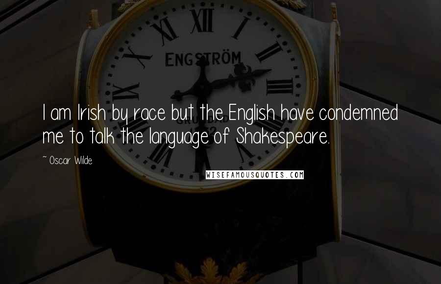 Oscar Wilde Quotes: I am Irish by race but the English have condemned me to talk the language of Shakespeare.