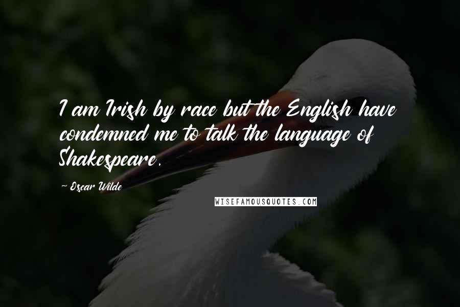 Oscar Wilde Quotes: I am Irish by race but the English have condemned me to talk the language of Shakespeare.