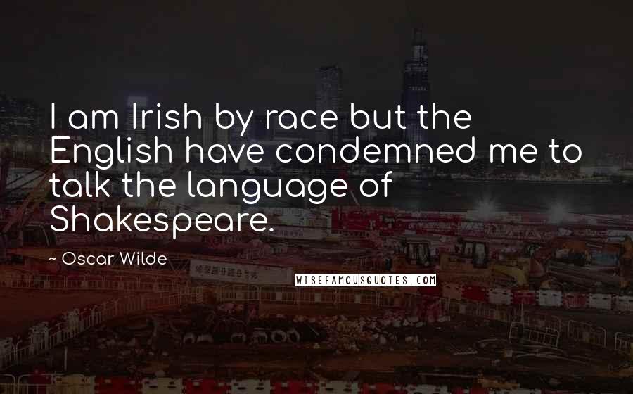 Oscar Wilde Quotes: I am Irish by race but the English have condemned me to talk the language of Shakespeare.