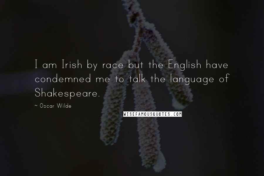 Oscar Wilde Quotes: I am Irish by race but the English have condemned me to talk the language of Shakespeare.