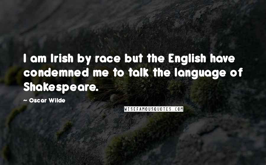 Oscar Wilde Quotes: I am Irish by race but the English have condemned me to talk the language of Shakespeare.