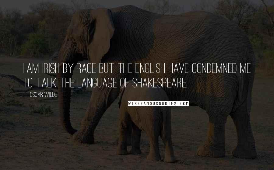 Oscar Wilde Quotes: I am Irish by race but the English have condemned me to talk the language of Shakespeare.