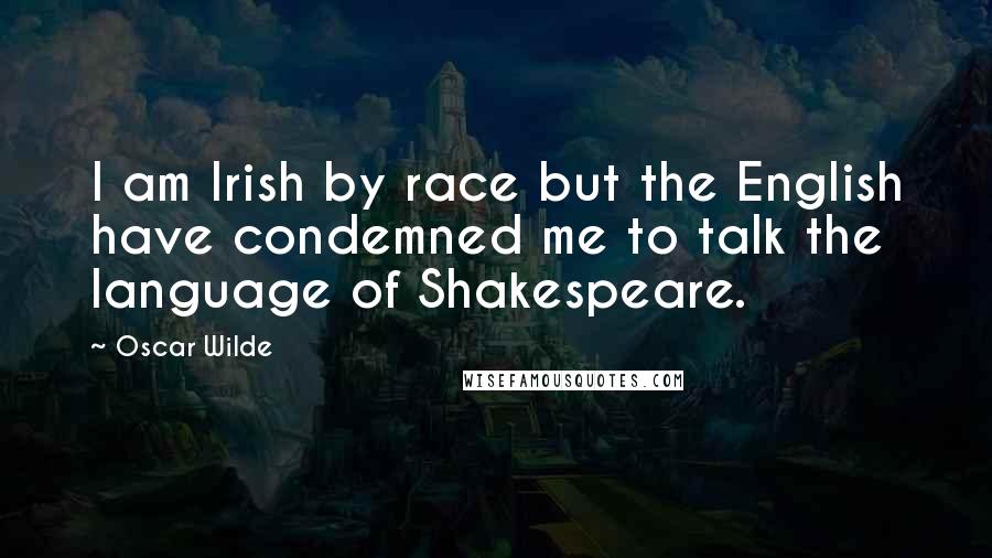 Oscar Wilde Quotes: I am Irish by race but the English have condemned me to talk the language of Shakespeare.