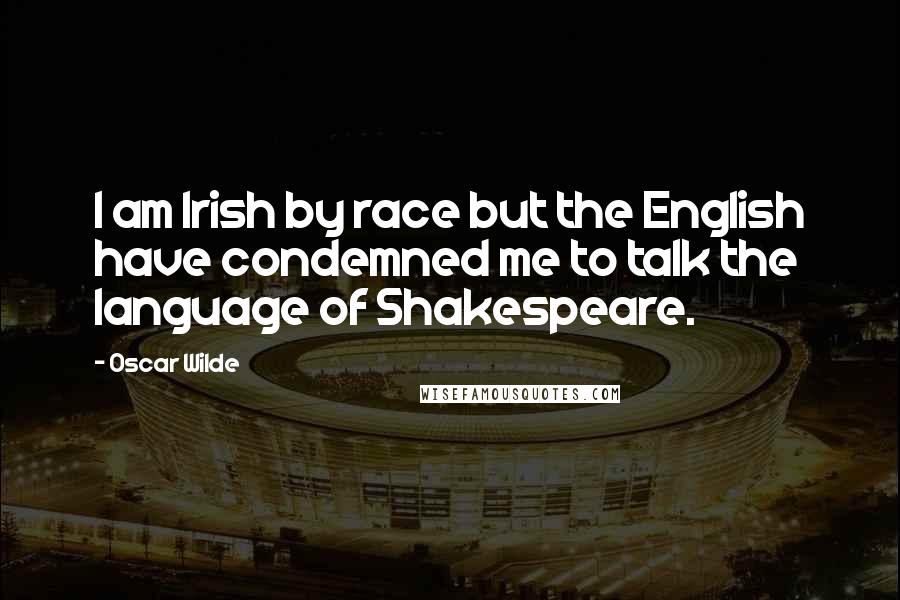 Oscar Wilde Quotes: I am Irish by race but the English have condemned me to talk the language of Shakespeare.