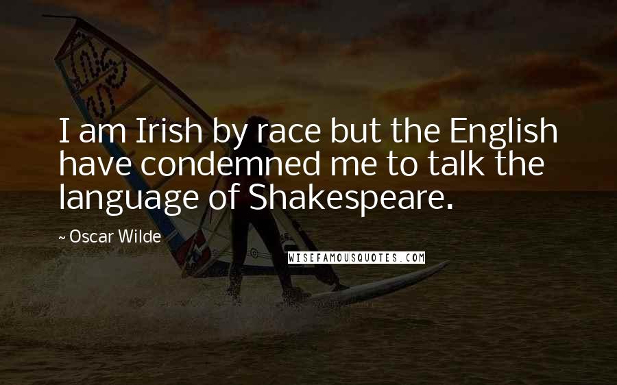 Oscar Wilde Quotes: I am Irish by race but the English have condemned me to talk the language of Shakespeare.