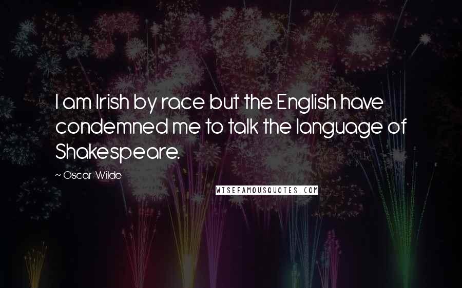 Oscar Wilde Quotes: I am Irish by race but the English have condemned me to talk the language of Shakespeare.