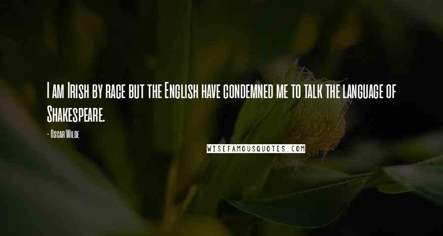 Oscar Wilde Quotes: I am Irish by race but the English have condemned me to talk the language of Shakespeare.