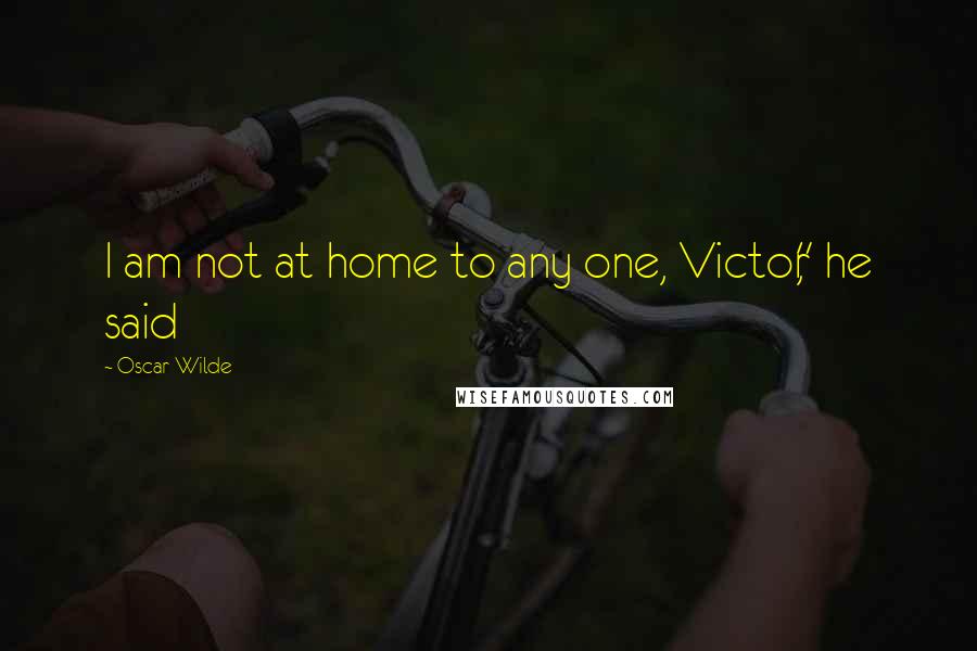 Oscar Wilde Quotes: I am not at home to any one, Victor," he said