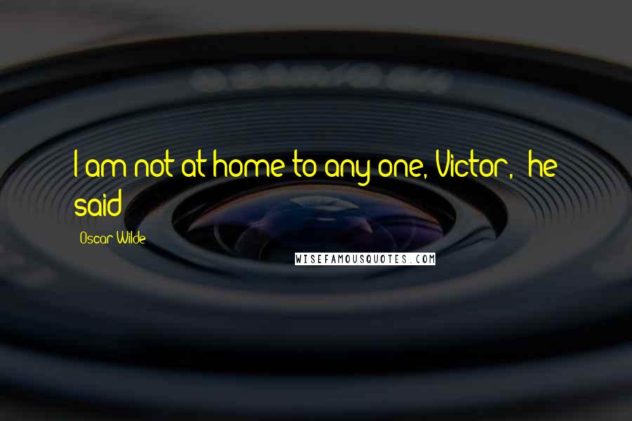 Oscar Wilde Quotes: I am not at home to any one, Victor," he said