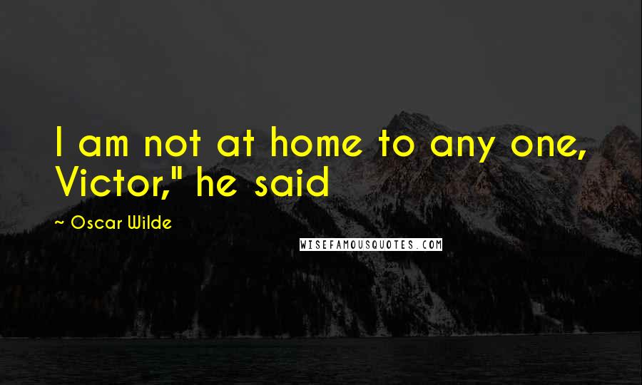 Oscar Wilde Quotes: I am not at home to any one, Victor," he said