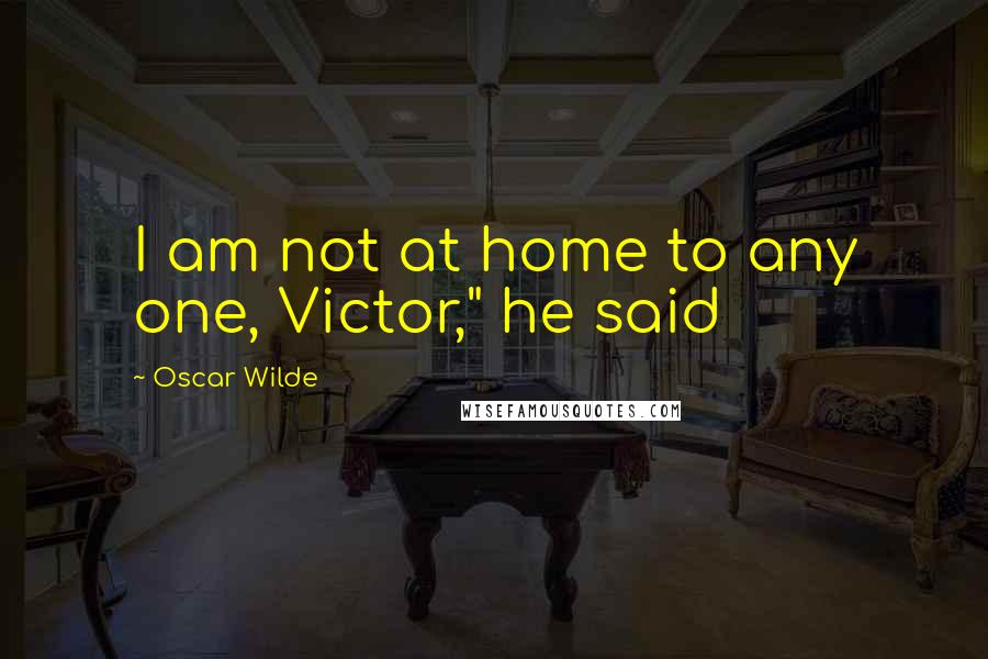 Oscar Wilde Quotes: I am not at home to any one, Victor," he said