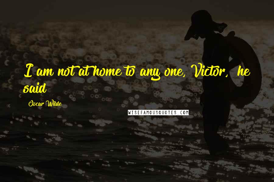 Oscar Wilde Quotes: I am not at home to any one, Victor," he said