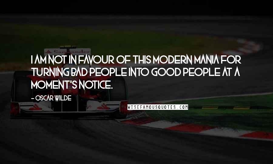 Oscar Wilde Quotes: I am not in favour of this modern mania for turning bad people into good people at a moment's notice.