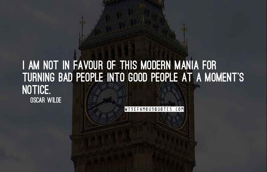 Oscar Wilde Quotes: I am not in favour of this modern mania for turning bad people into good people at a moment's notice.