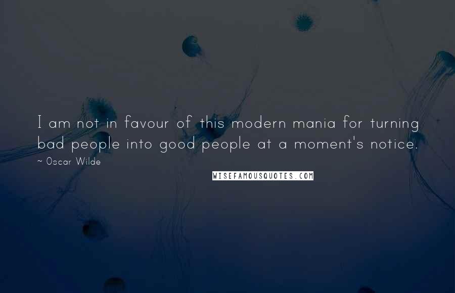 Oscar Wilde Quotes: I am not in favour of this modern mania for turning bad people into good people at a moment's notice.