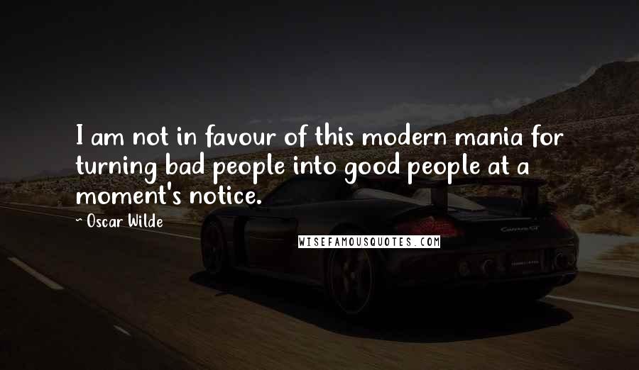 Oscar Wilde Quotes: I am not in favour of this modern mania for turning bad people into good people at a moment's notice.