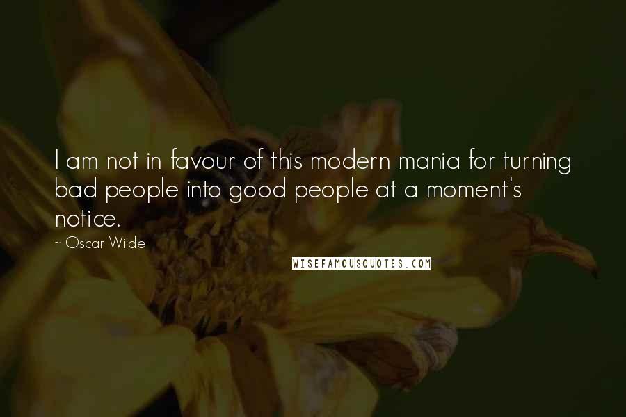 Oscar Wilde Quotes: I am not in favour of this modern mania for turning bad people into good people at a moment's notice.