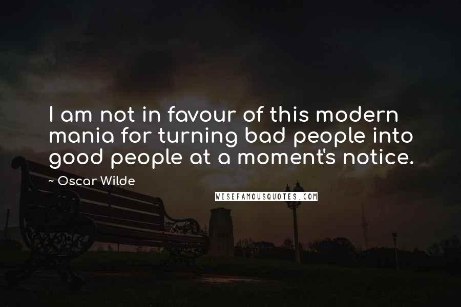 Oscar Wilde Quotes: I am not in favour of this modern mania for turning bad people into good people at a moment's notice.