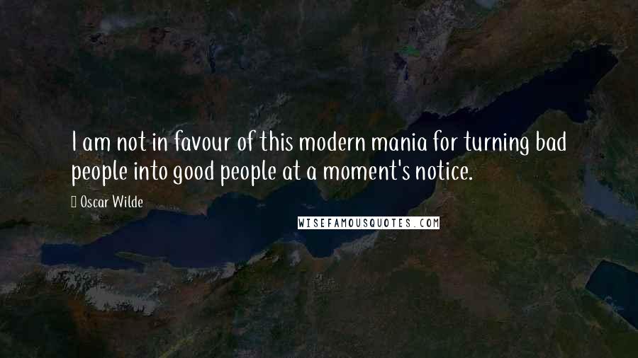 Oscar Wilde Quotes: I am not in favour of this modern mania for turning bad people into good people at a moment's notice.