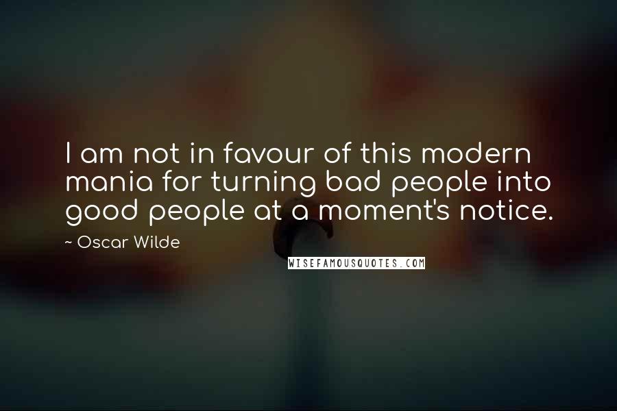 Oscar Wilde Quotes: I am not in favour of this modern mania for turning bad people into good people at a moment's notice.