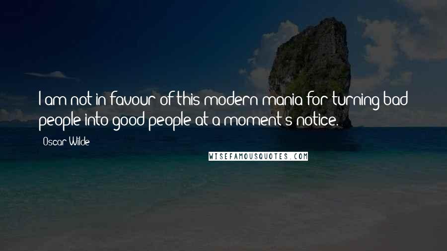 Oscar Wilde Quotes: I am not in favour of this modern mania for turning bad people into good people at a moment's notice.