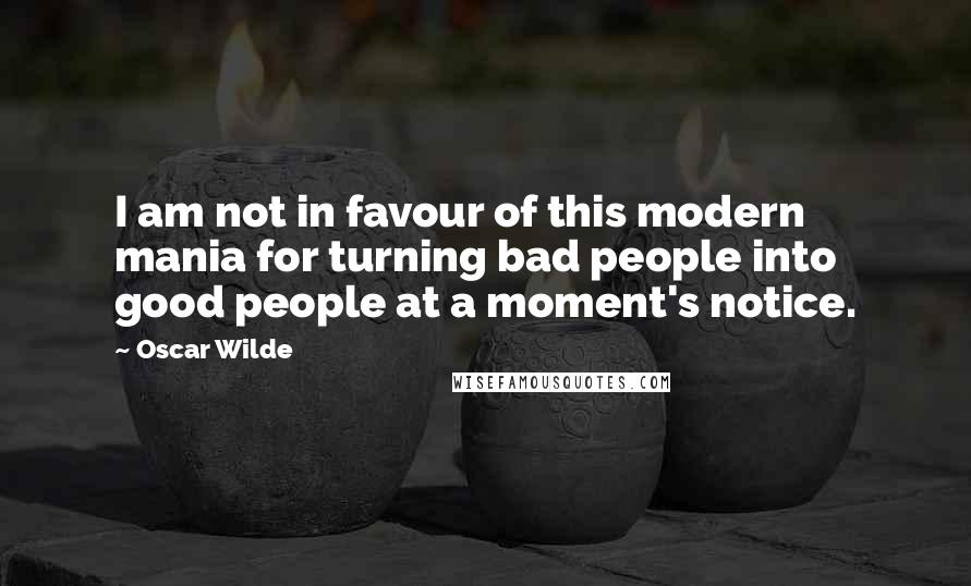 Oscar Wilde Quotes: I am not in favour of this modern mania for turning bad people into good people at a moment's notice.