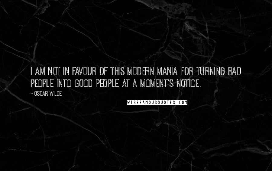 Oscar Wilde Quotes: I am not in favour of this modern mania for turning bad people into good people at a moment's notice.