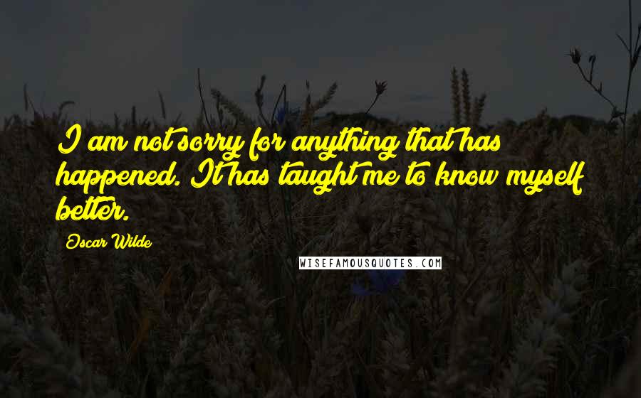 Oscar Wilde Quotes: I am not sorry for anything that has happened. It has taught me to know myself better.