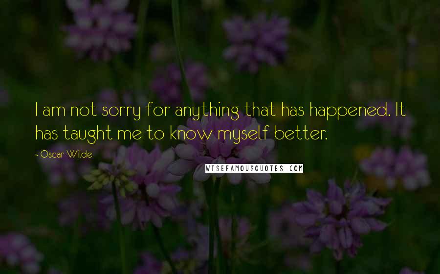 Oscar Wilde Quotes: I am not sorry for anything that has happened. It has taught me to know myself better.