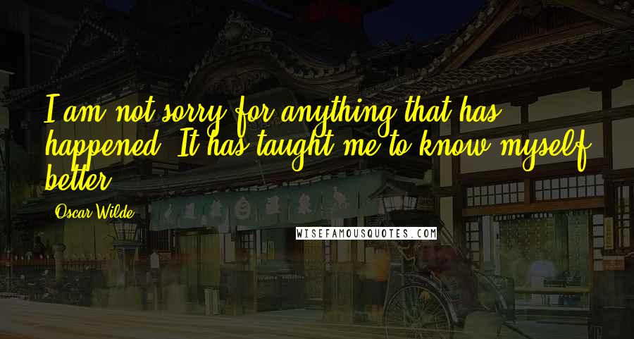 Oscar Wilde Quotes: I am not sorry for anything that has happened. It has taught me to know myself better.