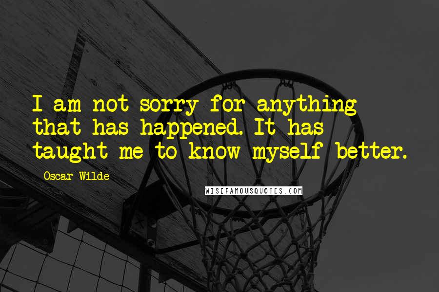 Oscar Wilde Quotes: I am not sorry for anything that has happened. It has taught me to know myself better.