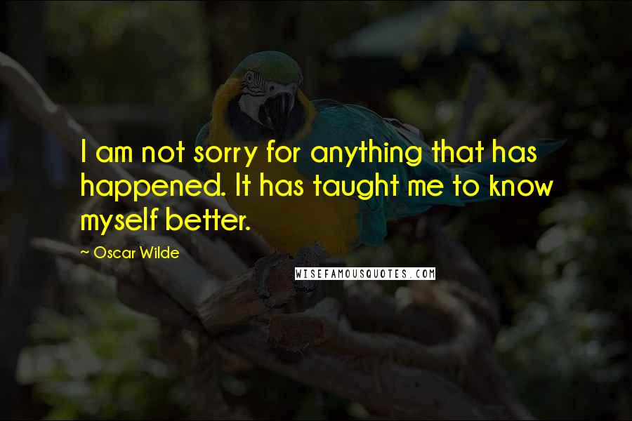 Oscar Wilde Quotes: I am not sorry for anything that has happened. It has taught me to know myself better.