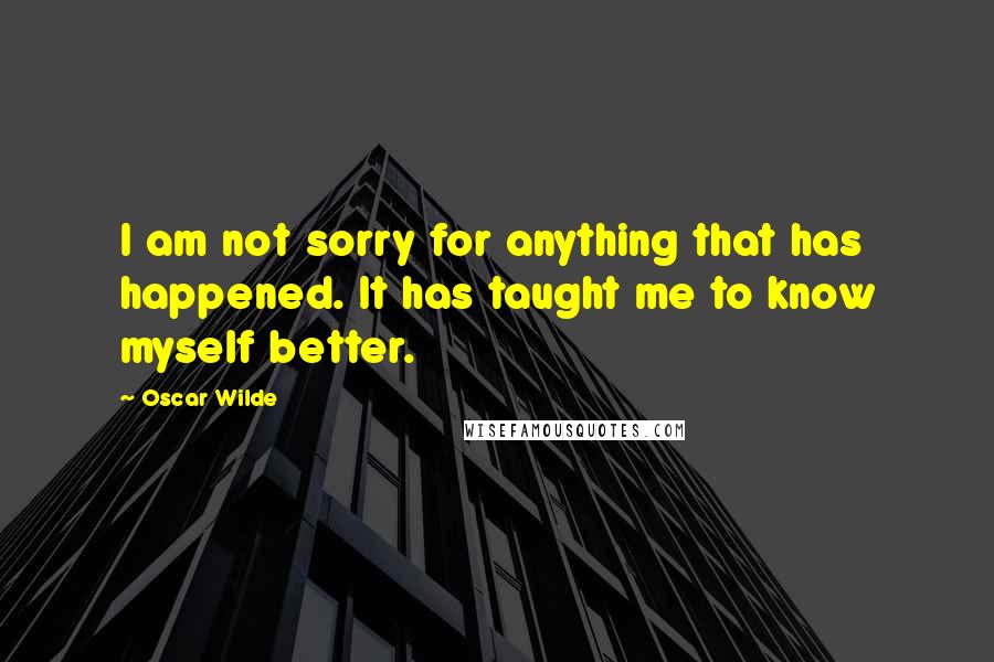 Oscar Wilde Quotes: I am not sorry for anything that has happened. It has taught me to know myself better.