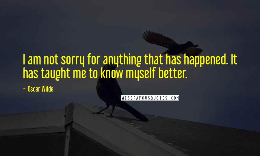 Oscar Wilde Quotes: I am not sorry for anything that has happened. It has taught me to know myself better.