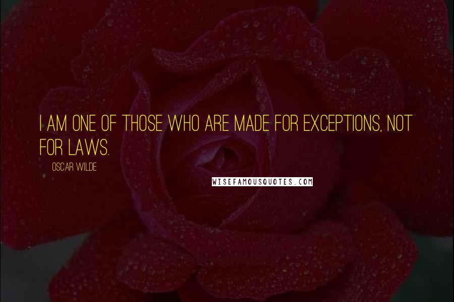 Oscar Wilde Quotes: I am one of those who are made for exceptions, not for laws.