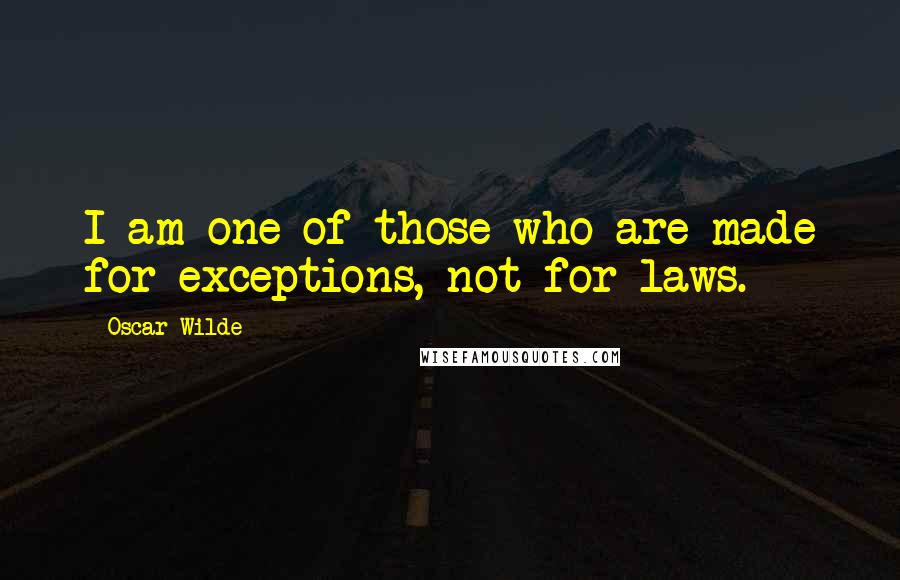 Oscar Wilde Quotes: I am one of those who are made for exceptions, not for laws.