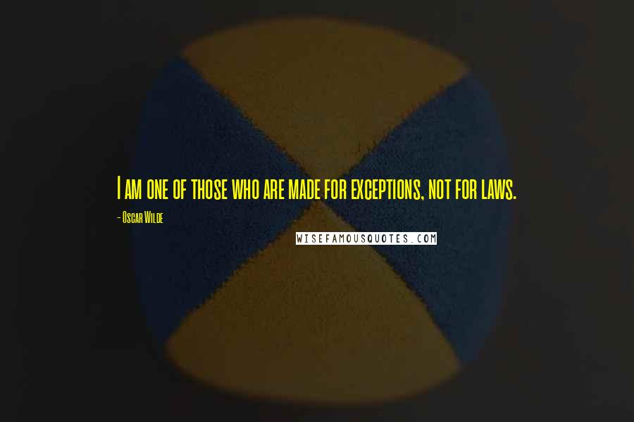 Oscar Wilde Quotes: I am one of those who are made for exceptions, not for laws.