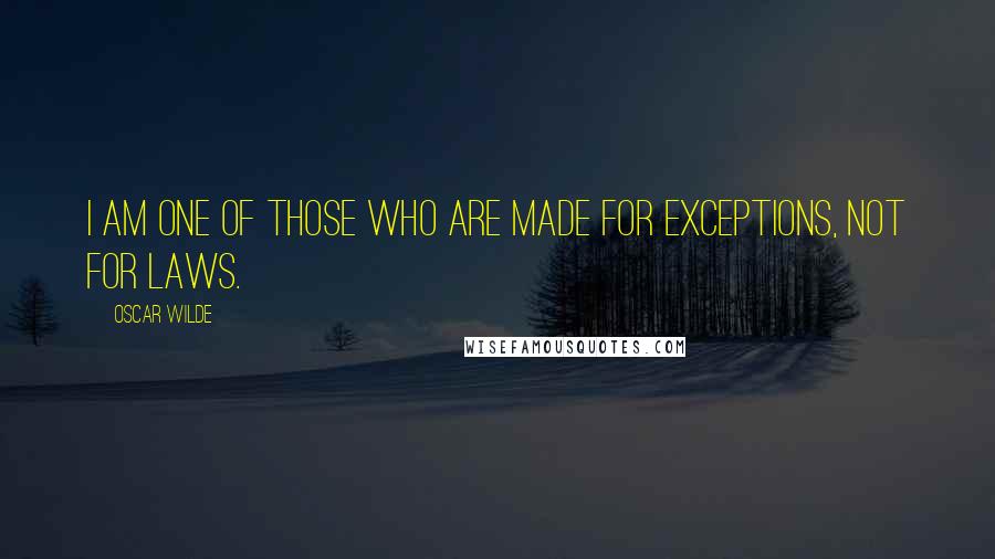 Oscar Wilde Quotes: I am one of those who are made for exceptions, not for laws.