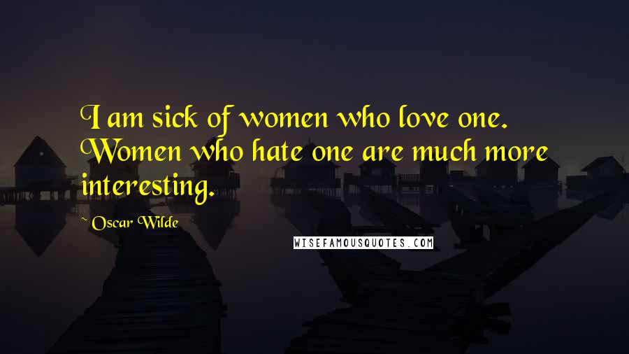 Oscar Wilde Quotes: I am sick of women who love one. Women who hate one are much more interesting.