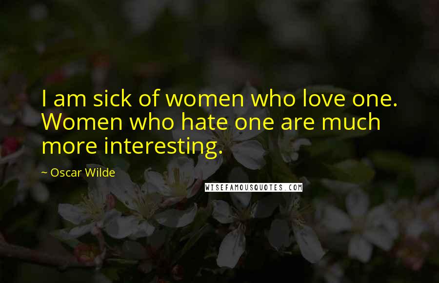 Oscar Wilde Quotes: I am sick of women who love one. Women who hate one are much more interesting.