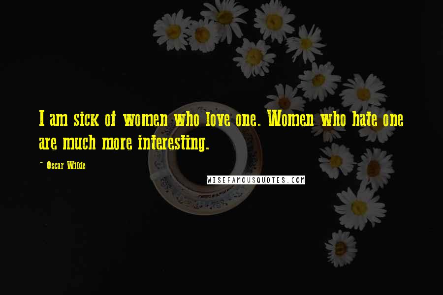 Oscar Wilde Quotes: I am sick of women who love one. Women who hate one are much more interesting.