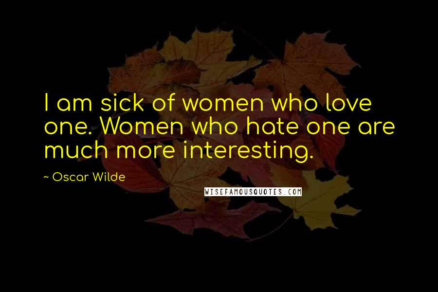 Oscar Wilde Quotes: I am sick of women who love one. Women who hate one are much more interesting.