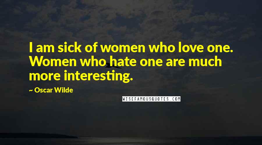 Oscar Wilde Quotes: I am sick of women who love one. Women who hate one are much more interesting.