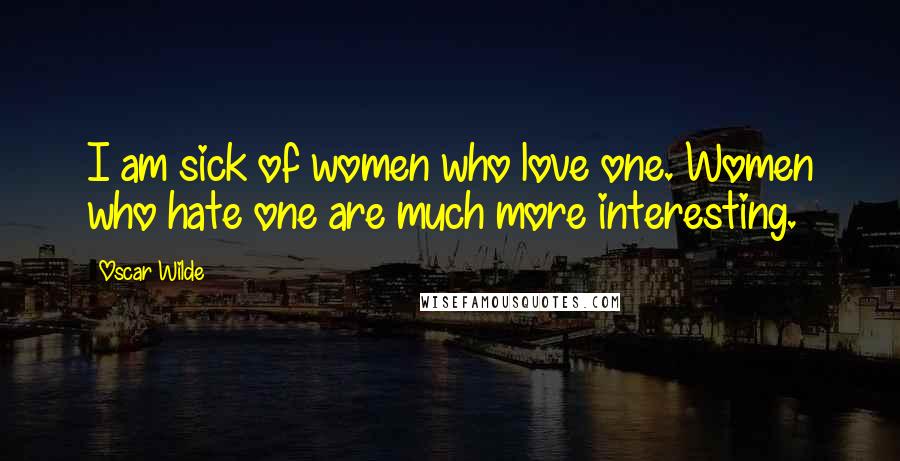 Oscar Wilde Quotes: I am sick of women who love one. Women who hate one are much more interesting.