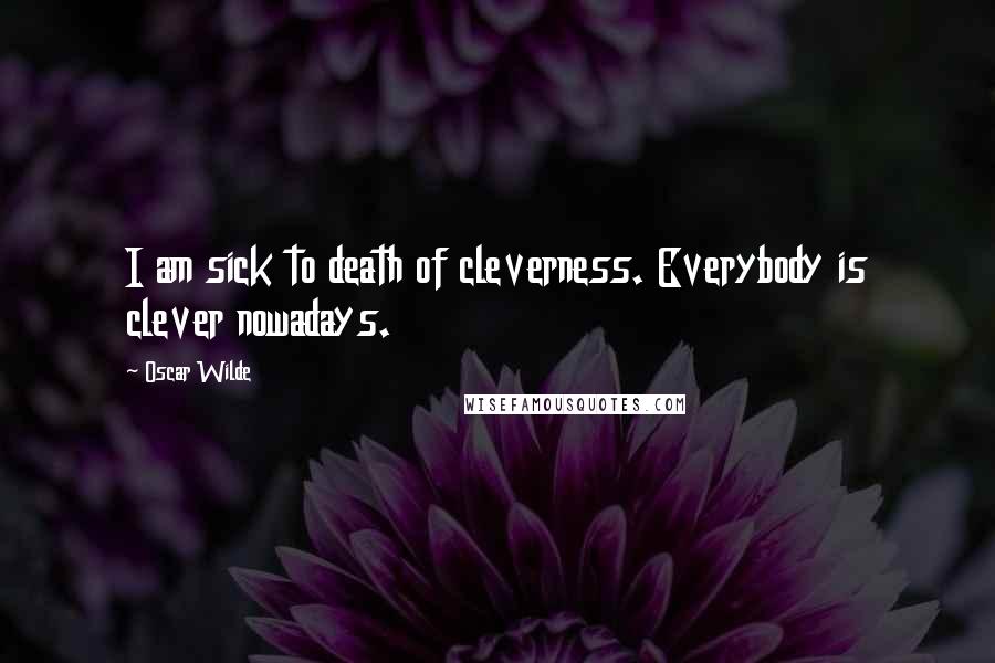 Oscar Wilde Quotes: I am sick to death of cleverness. Everybody is clever nowadays.