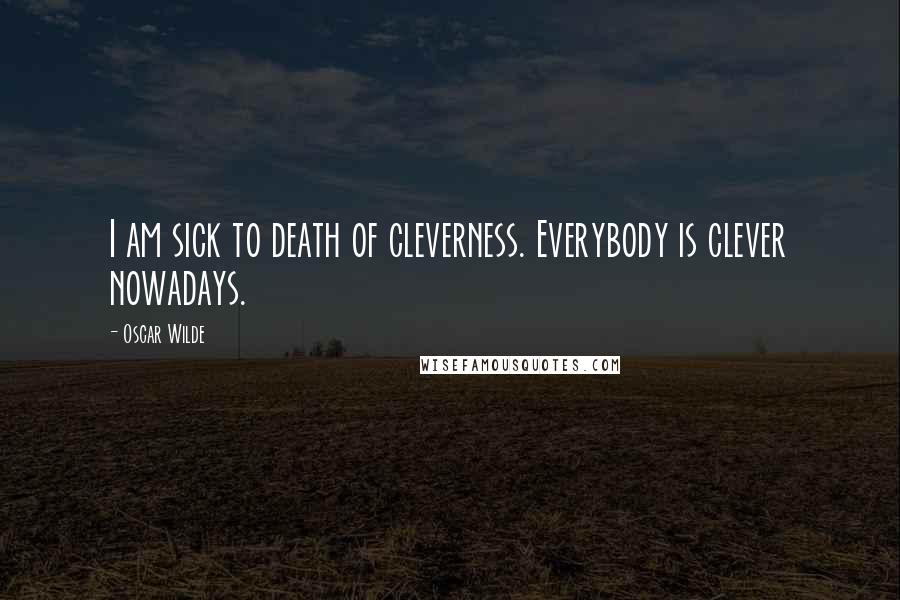 Oscar Wilde Quotes: I am sick to death of cleverness. Everybody is clever nowadays.