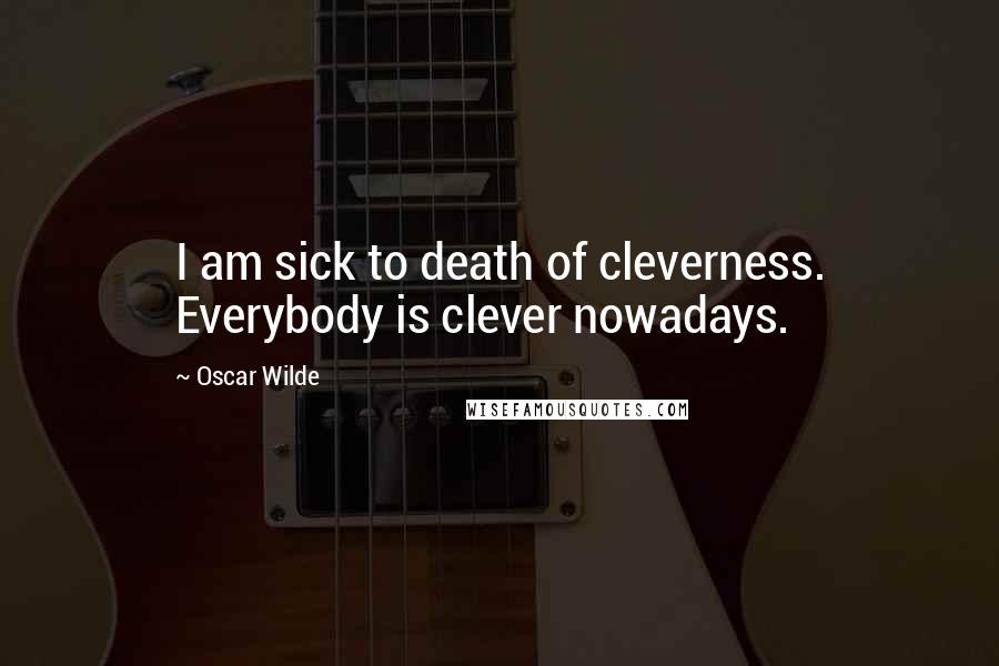 Oscar Wilde Quotes: I am sick to death of cleverness. Everybody is clever nowadays.