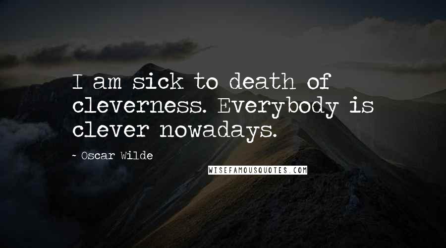 Oscar Wilde Quotes: I am sick to death of cleverness. Everybody is clever nowadays.