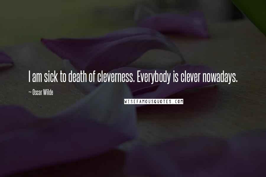 Oscar Wilde Quotes: I am sick to death of cleverness. Everybody is clever nowadays.